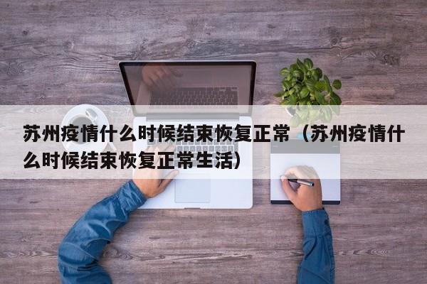 苏州疫情什么时候结束恢复正常(苏州疫情什么时候结束恢复正常生活)