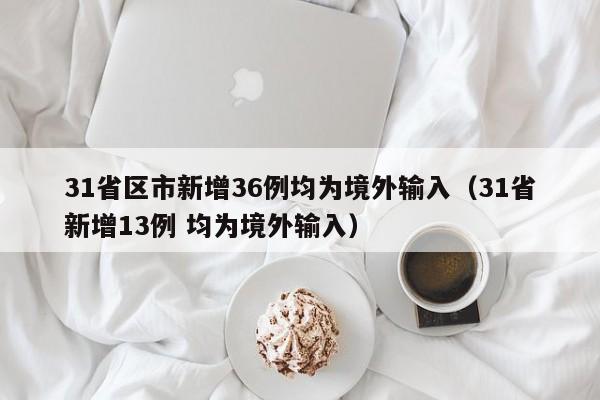 31省区市新增36例均为境外输入(31省新增13例 均为境外输入)