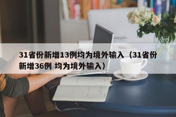 31省份新增13例均为境外输入(31省份新增36例 均为境外输入)