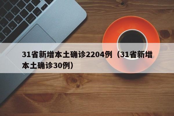 31省新增本土确诊2204例(31省新增本土确诊30例)