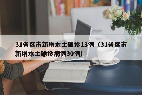 31省区市新增本土确诊13例(31省区市新增本土确诊病例30例)