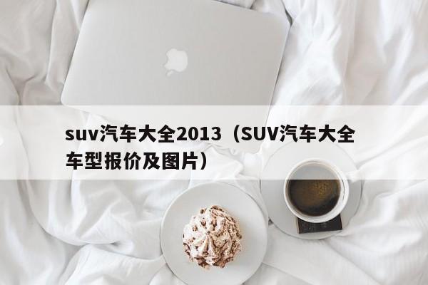 suv汽车大全2013(SUV汽车大全 车型报价及图片)