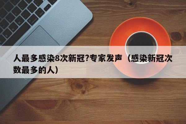 人最多感染8次新冠?专家发声(感染新冠次数最多的人)