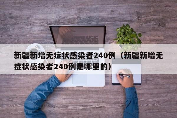 新疆新增无症状感染者240例(新疆新增无症状感染者240例是哪里的)