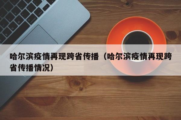 哈尔滨疫情再现跨省传播(哈尔滨疫情再现跨省传播情况)