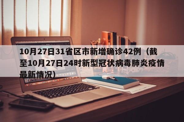 10月27日31省区市新增确诊42例(截至10月27日24时新型冠状病毒肺炎疫情最新情况)