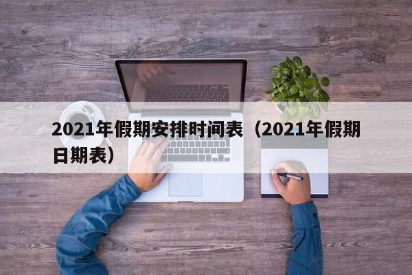 2021年假期安排时间表(2021年假期日期表)