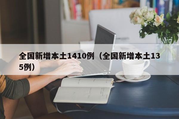 全国新增本土1410例(全国新增本土135例)