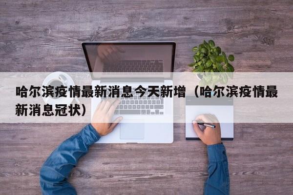 哈尔滨疫情最新消息今天新增(哈尔滨疫情最新消息冠状)