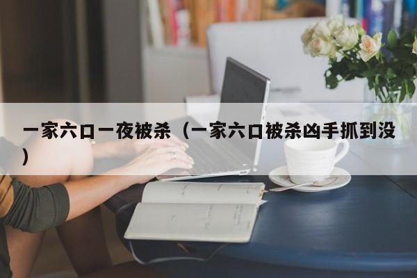 一家六口一夜被杀(一家六口被杀凶手抓到没)