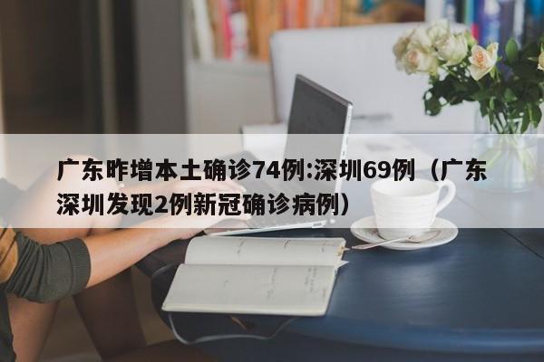 广东昨增本土确诊74例:深圳69例(广东深圳发现2例新冠确诊病例)