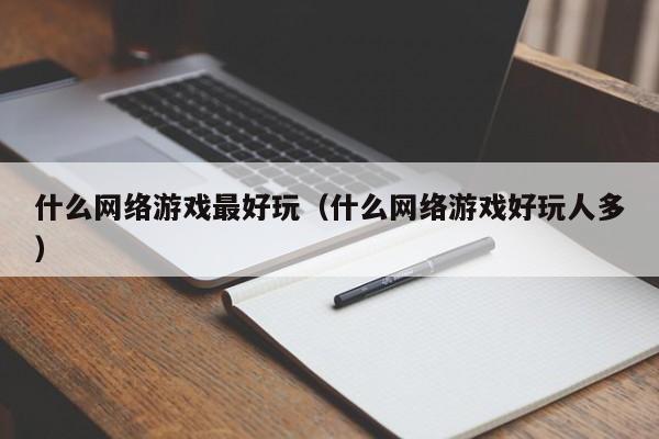 什么网络游戏最好玩(什么网络游戏好玩人多)