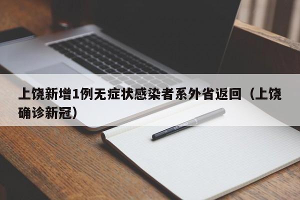 上饶新增1例无症状感染者系外省返回(上饶确诊新冠)