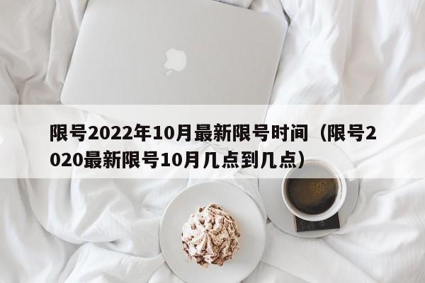 限号2022年10月最新限号时间(限号2020最新限号10月几点到几点)