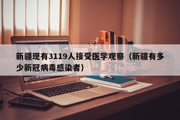 新疆现有3119人接受医学观察(新疆有多少新冠病毒感染者)