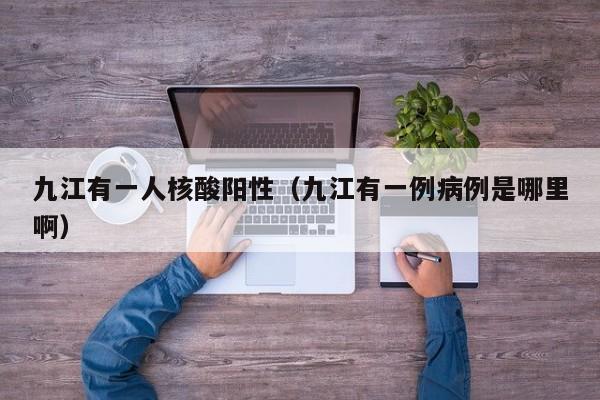 九江有一人核酸阳性(九江有一例病例是哪里啊)