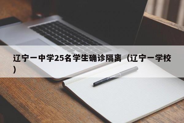 辽宁一中学25名学生确诊隔离(辽宁一学校)