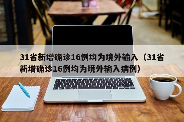 31省新增确诊16例均为境外输入(31省新增确诊16例均为境外输入病例)