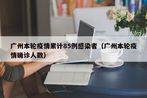 广州本轮疫情累计85例感染者(广州本轮疫情确诊人数)
