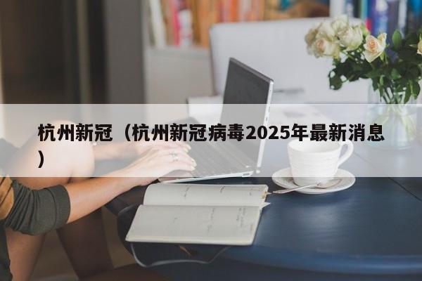 杭州新冠(杭州新冠病毒2025年最新消息)