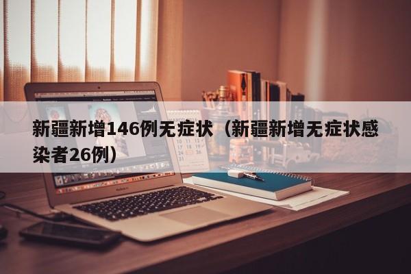 新疆新增146例无症状(新疆新增无症状感染者26例)