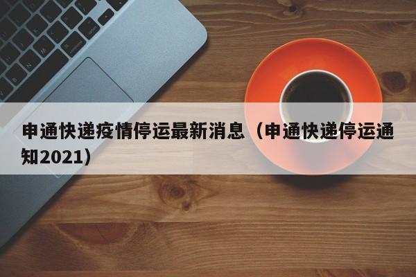申通快递疫情停运最新消息(申通快递停运通知2021)