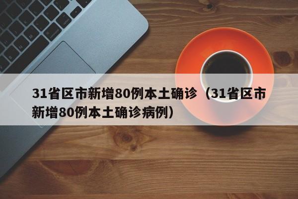 31省区市新增80例本土确诊(31省区市新增80例本土确诊病例)