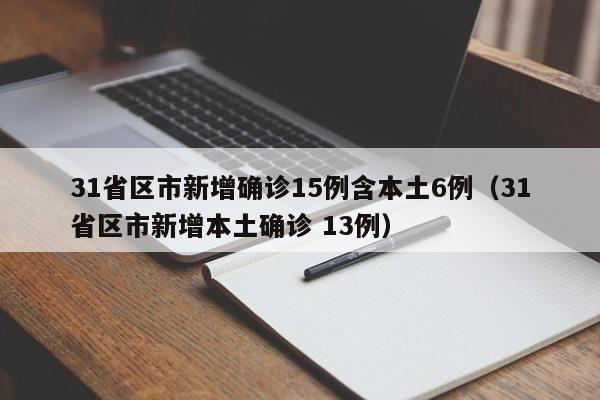 31省区市新增确诊15例含本土6例(31省区市新增本土确诊 13例)