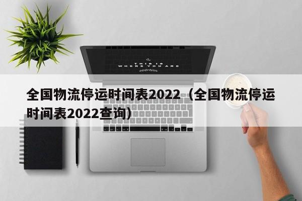 全国物流停运时间表2022(全国物流停运时间表2022查询)