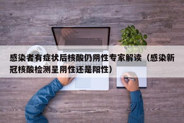 感染者有症状后核酸仍阴性专家解读(感染新冠核酸检测呈阴性还是阳性)