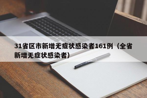 31省区市新增无症状感染者161例(全省新增无症状感染者)