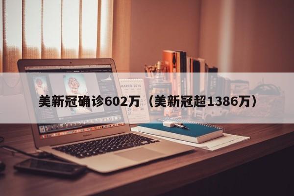 美新冠确诊602万(美新冠超1386万)
