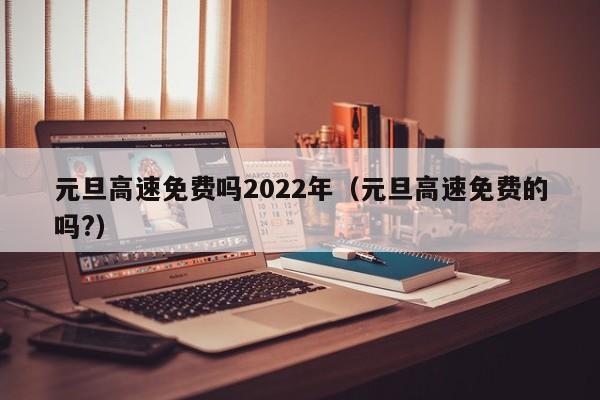 元旦高速免费吗2022年(元旦高速免费的吗?)
