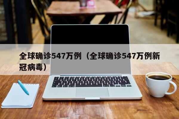 全球确诊547万例(全球确诊547万例新冠病毒)