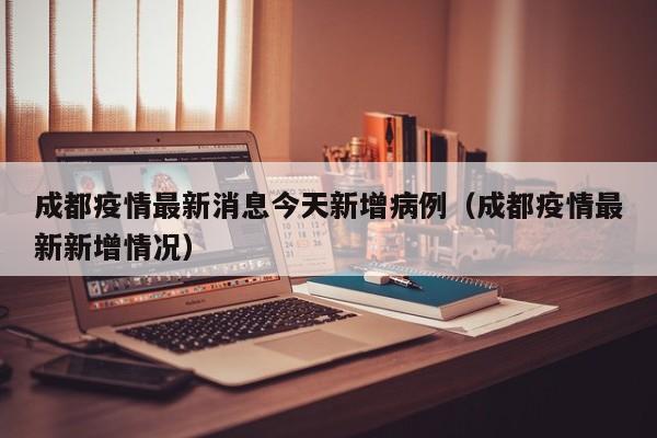 成都疫情最新消息今天新增病例(成都疫情最新新增情况)