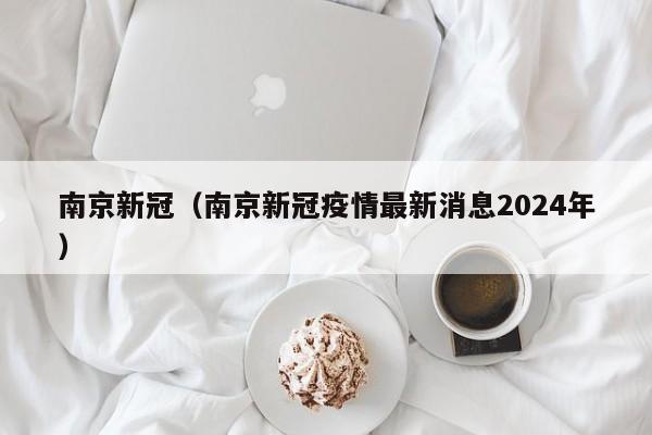 南京新冠(南京新冠疫情最新消息2024年)