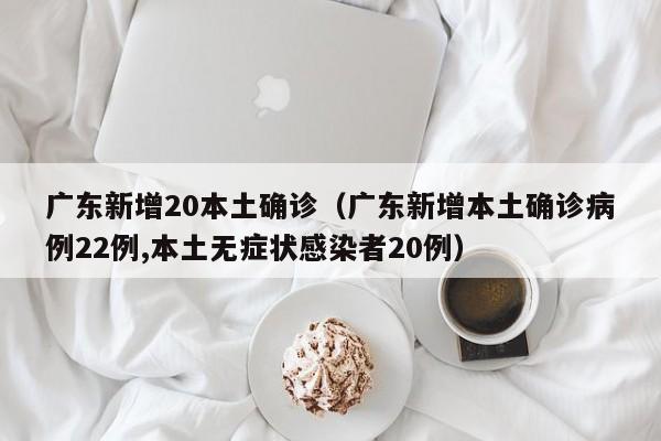 广东新增20本土确诊(广东新增本土确诊病例22例,本土无症状感染者20例)