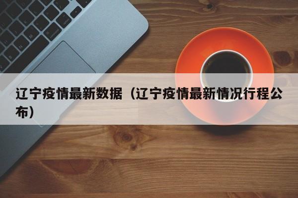 辽宁疫情最新数据(辽宁疫情最新情况行程公布)