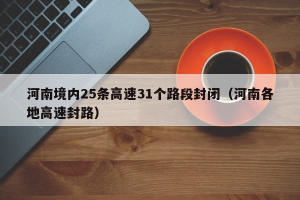 河南境内25条高速31个路段封闭(河南各地高速封路)