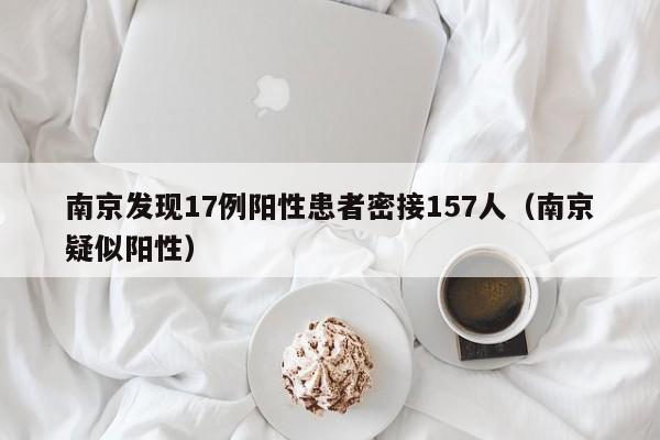南京发现17例阳性患者密接157人(南京疑似阳性)