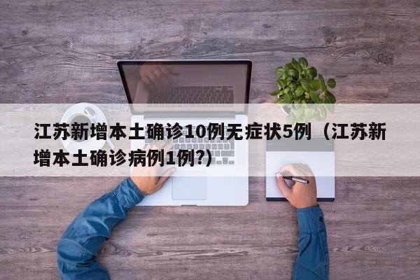 江苏新增本土确诊10例无症状5例(江苏新增本土确诊病例1例?)