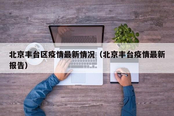 北京丰台区疫情最新情况(北京丰台疫情最新报告)
