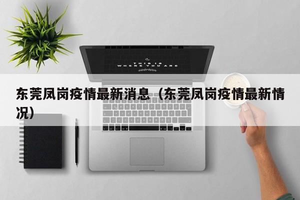 东莞凤岗疫情最新消息(东莞凤岗疫情最新情况)