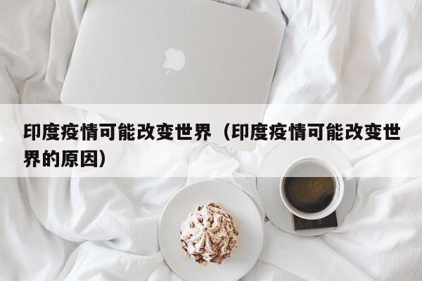 印度疫情可能改变世界(印度疫情可能改变世界的原因)