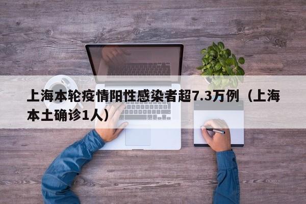 上海本轮疫情阳性感染者超7.3万例(上海本土确诊1人)