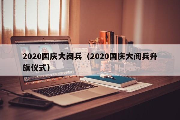 2020国庆大阅兵(2020国庆大阅兵升旗仪式)