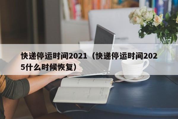 快递停运时间2021(快递停运时间2025什么时候恢复)