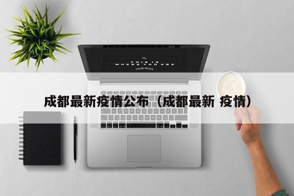 成都最新疫情公布(成都最新 疫情)