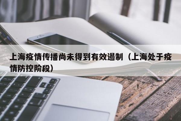 上海疫情传播尚未得到有效遏制(上海处于疫情防控阶段)