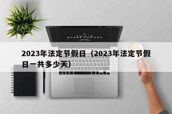 2023年法定节假日(2023年法定节假日一共多少天)